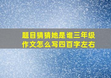 题目猜猜她是谁三年级作文怎么写四百字左右