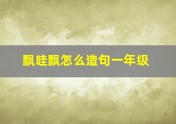 飘哇飘怎么造句一年级