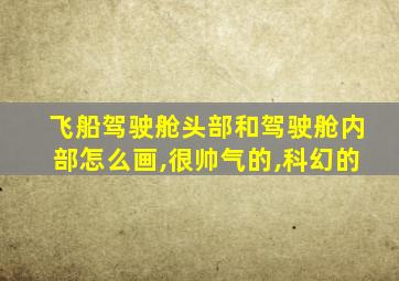 飞船驾驶舱头部和驾驶舱内部怎么画,很帅气的,科幻的