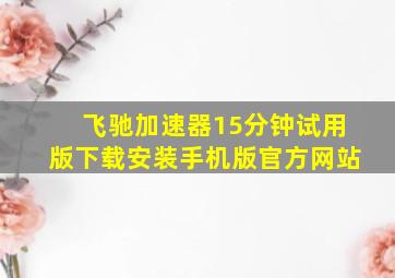 飞驰加速器15分钟试用版下载安装手机版官方网站