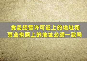食品经营许可证上的地址和营业执照上的地址必须一致吗