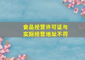 食品经营许可证与实际经营地址不符