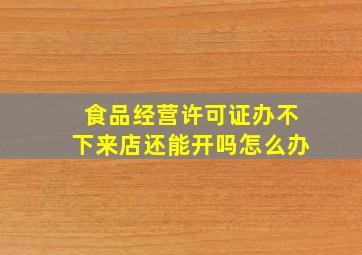 食品经营许可证办不下来店还能开吗怎么办