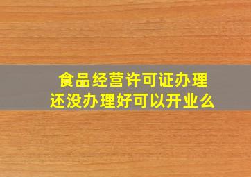 食品经营许可证办理还没办理好可以开业么