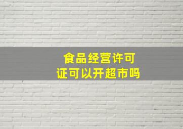 食品经营许可证可以开超市吗