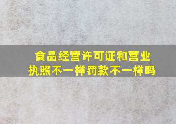 食品经营许可证和营业执照不一样罚款不一样吗