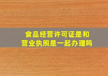 食品经营许可证是和营业执照是一起办理吗