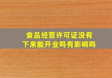 食品经营许可证没有下来能开业吗有影响吗