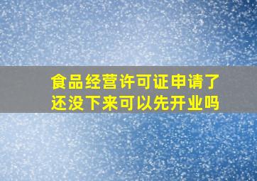 食品经营许可证申请了还没下来可以先开业吗