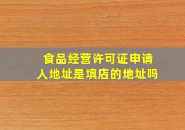 食品经营许可证申请人地址是填店的地址吗