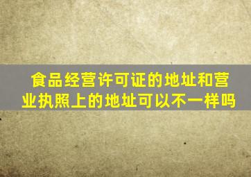 食品经营许可证的地址和营业执照上的地址可以不一样吗