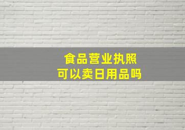 食品营业执照可以卖日用品吗