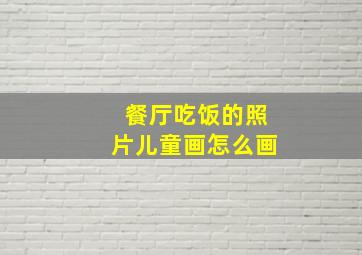 餐厅吃饭的照片儿童画怎么画