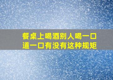 餐桌上喝酒别人喝一口道一口有没有这种规矩