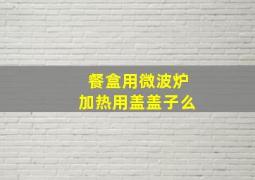 餐盒用微波炉加热用盖盖子么