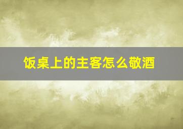 饭桌上的主客怎么敬酒