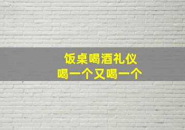 饭桌喝酒礼仪喝一个又喝一个