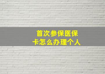 首次参保医保卡怎么办理个人