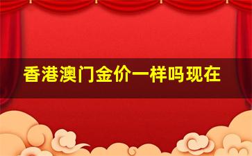 香港澳门金价一样吗现在