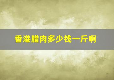 香港腊肉多少钱一斤啊