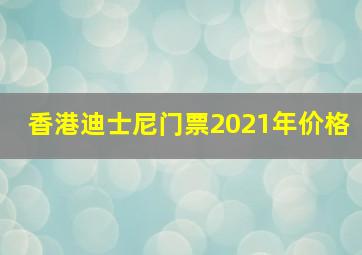 香港迪士尼门票2021年价格