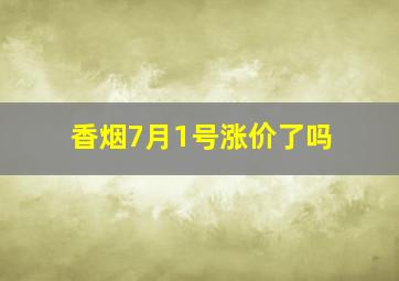 香烟7月1号涨价了吗