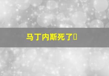 马丁内斯死了❓