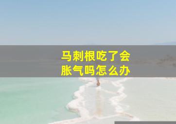 马刺根吃了会胀气吗怎么办