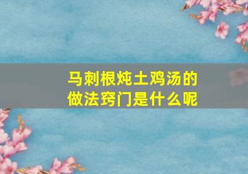 马刺根炖土鸡汤的做法窍门是什么呢