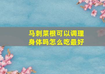 马刺菜根可以调理身体吗怎么吃最好