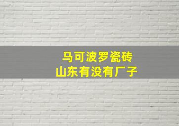 马可波罗瓷砖山东有没有厂子