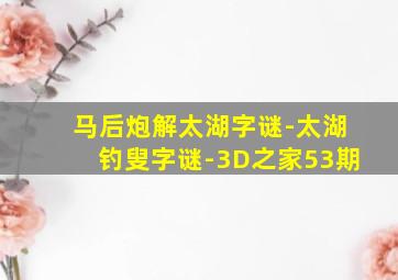 马后炮解太湖字谜-太湖钓叟字谜-3D之家53期