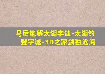 马后炮解太湖字谜-太湖钓叟字谜-3D之家剑独沧海