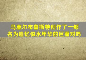 马塞尔布鲁斯特创作了一部名为追忆似水年华的巨著对吗