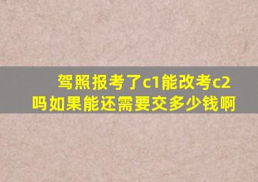 驾照报考了c1能改考c2吗如果能还需要交多少钱啊