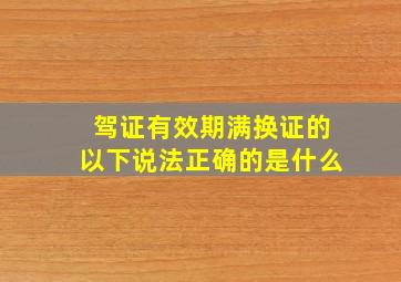 驾证有效期满换证的以下说法正确的是什么