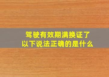 驾驶有效期满换证了以下说法正确的是什么