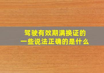 驾驶有效期满换证的一些说法正确的是什么