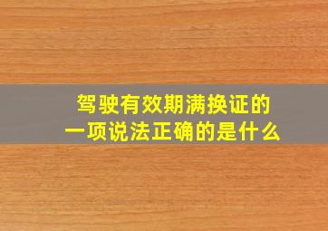 驾驶有效期满换证的一项说法正确的是什么