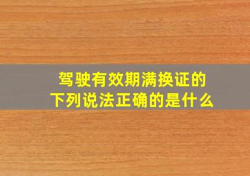 驾驶有效期满换证的下列说法正确的是什么