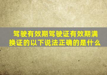 驾驶有效期驾驶证有效期满换证的以下说法正确的是什么