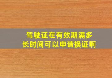 驾驶证在有效期满多长时间可以申请换证啊