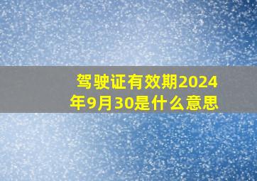 驾驶证有效期2024年9月30是什么意思