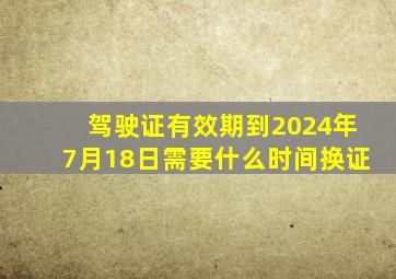 驾驶证有效期到2024年7月18日需要什么时间换证