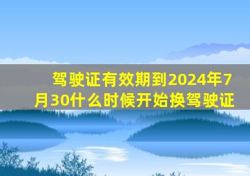 驾驶证有效期到2024年7月30什么时候开始换驾驶证