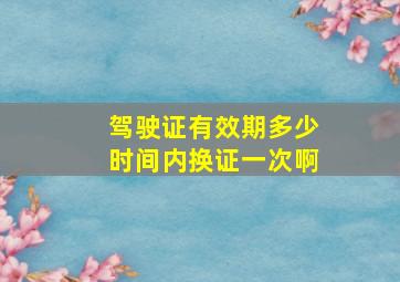 驾驶证有效期多少时间内换证一次啊