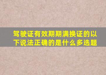 驾驶证有效期期满换证的以下说法正确的是什么多选题