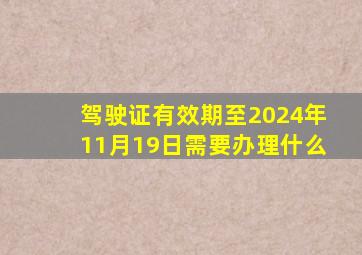 驾驶证有效期至2024年11月19日需要办理什么