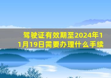 驾驶证有效期至2024年11月19日需要办理什么手续