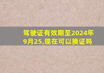 驾驶证有效期至2024年9月25,现在可以换证吗